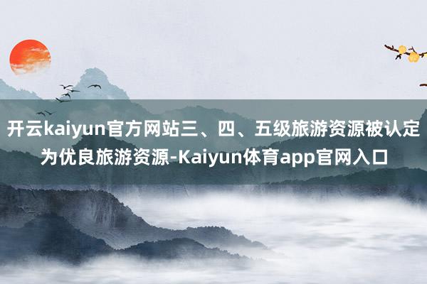 开云kaiyun官方网站三、四、五级旅游资源被认定为优良旅游资源-Kaiyun体育app官网入口