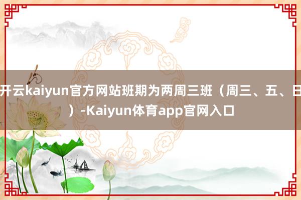 开云kaiyun官方网站班期为两周三班（周三、五、日）-Kaiyun体育app官网入口