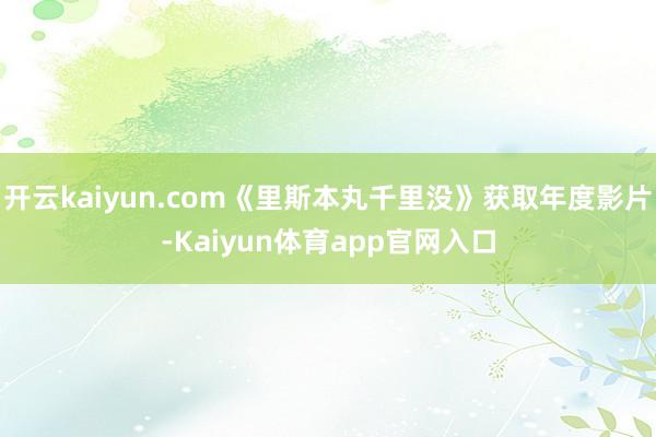 开云kaiyun.com《里斯本丸千里没》获取年度影片-Kaiyun体育app官网入口