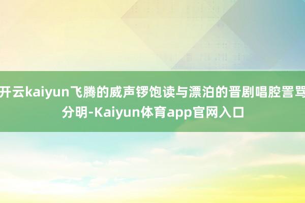 开云kaiyun飞腾的威声锣饱读与漂泊的晋剧唱腔詈骂分明-Kaiyun体育app官网入口
