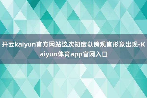 开云kaiyun官方网站这次初度以傍观官形象出现-Kaiyun体育app官网入口