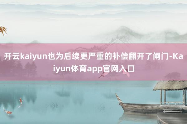 开云kaiyun也为后续更严重的补偿翻开了闸门-Kaiyun体育app官网入口