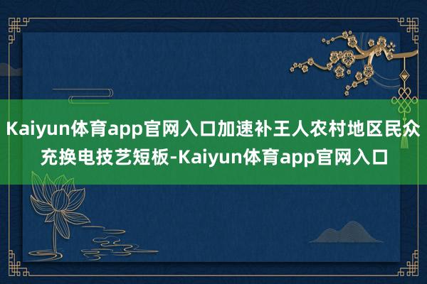 Kaiyun体育app官网入口加速补王人农村地区民众充换电技艺短板-Kaiyun体育app官网入口