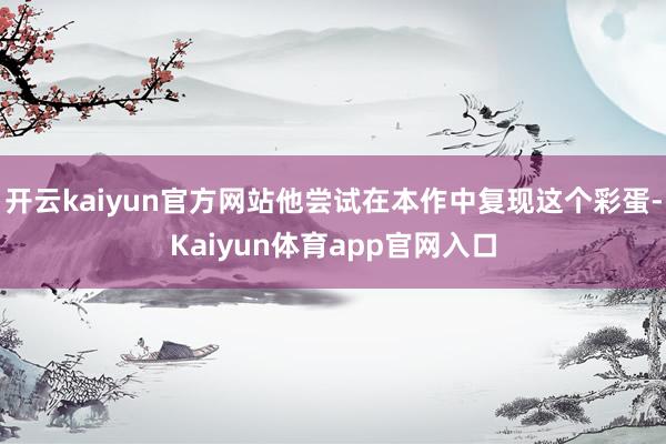 开云kaiyun官方网站他尝试在本作中复现这个彩蛋-Kaiyun体育app官网入口