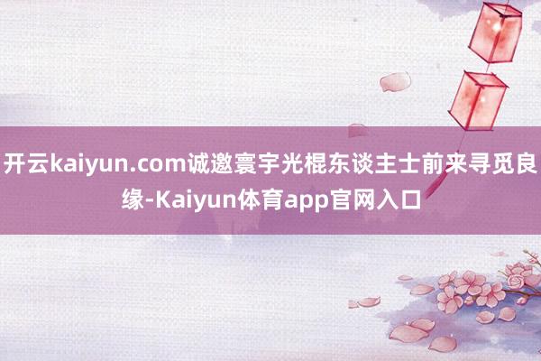 开云kaiyun.com诚邀寰宇光棍东谈主士前来寻觅良缘-Kaiyun体育app官网入口