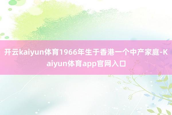 开云kaiyun体育1966年生于香港一个中产家庭-Kaiyun体育app官网入口