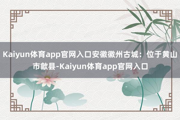Kaiyun体育app官网入口安徽徽州古城：位于黄山市歙县-Kaiyun体育app官网入口
