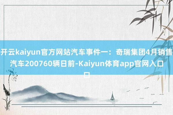开云kaiyun官方网站汽车事件一：奇瑞集团4月销售汽车200760辆日前-Kaiyun体育app官网入口