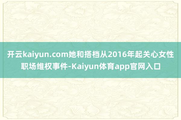 开云kaiyun.com她和搭档从2016年起关心女性职场维权事件-Kaiyun体育app官网入口