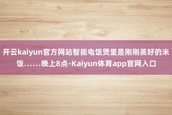 开云kaiyun官方网站智能电饭煲里是刚刚蒸好的米饭……晚上8点-Kaiyun体育app官网入口
