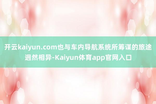 开云kaiyun.com也与车内导航系统所筹谋的旅途迥然相异-Kaiyun体育app官网入口