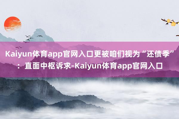 Kaiyun体育app官网入口更被咱们视为“还债季”：直面中枢诉求-Kaiyun体育app官网入口