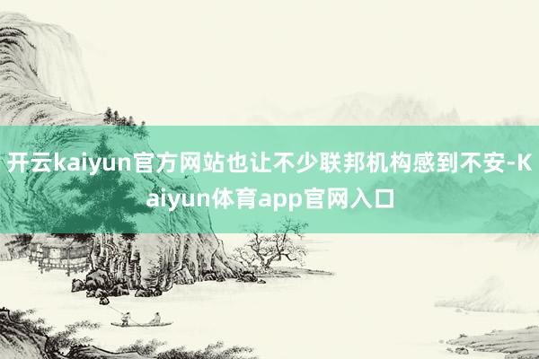 开云kaiyun官方网站也让不少联邦机构感到不安-Kaiyun体育app官网入口