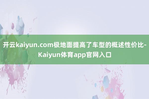 开云kaiyun.com极地面提高了车型的概述性价比-Kaiyun体育app官网入口
