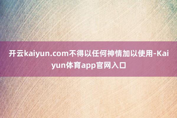 开云kaiyun.com不得以任何神情加以使用-Kaiyun体育app官网入口