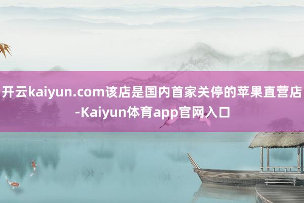 开云kaiyun.com该店是国内首家关停的苹果直营店-Kaiyun体育app官网入口
