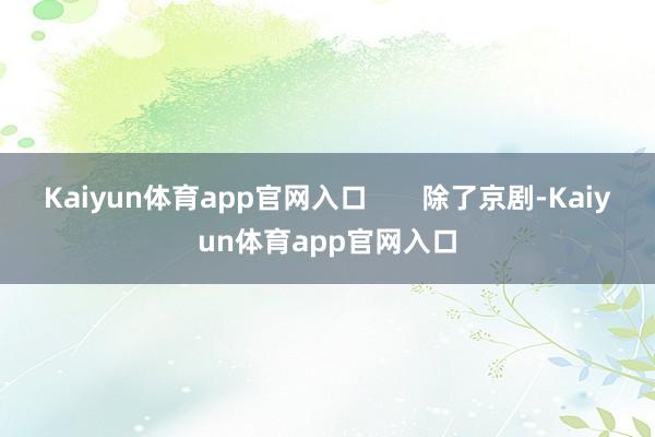 Kaiyun体育app官网入口       除了京剧-Kaiyun体育app官网入口