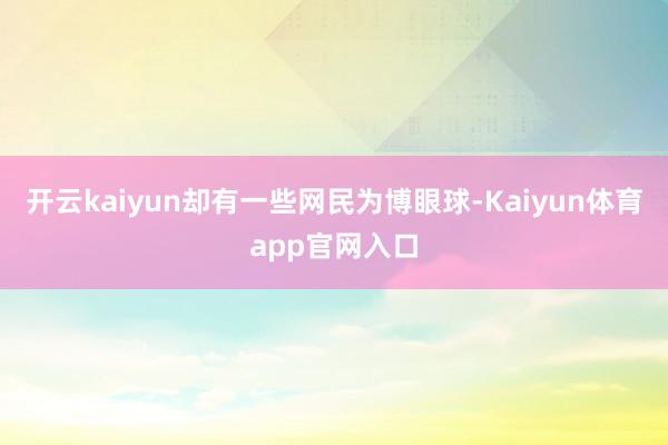 开云kaiyun却有一些网民为博眼球-Kaiyun体育app官网入口