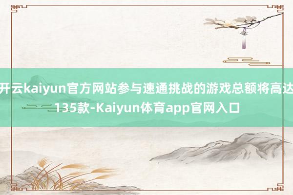 开云kaiyun官方网站参与速通挑战的游戏总额将高达135款-Kaiyun体育app官网入口