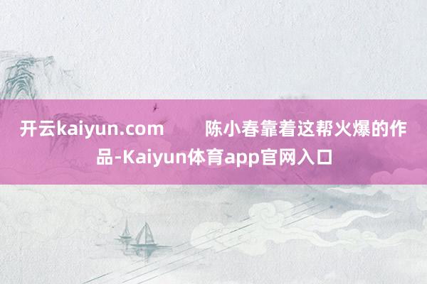 开云kaiyun.com        陈小春靠着这帮火爆的作品-Kaiyun体育app官网入口
