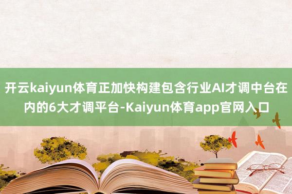 开云kaiyun体育正加快构建包含行业AI才调中台在内的6大才调平台-Kaiyun体育app官网入口