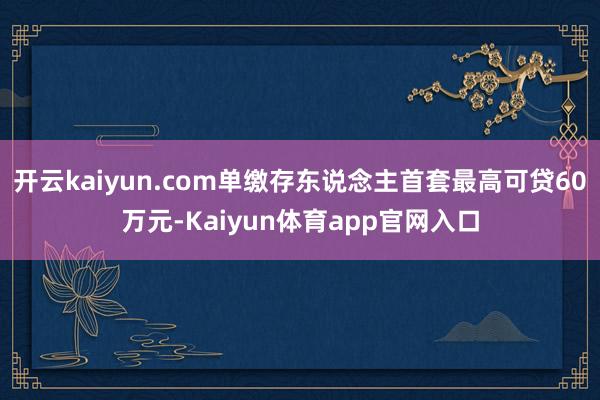 开云kaiyun.com单缴存东说念主首套最高可贷60万元-Kaiyun体育app官网入口
