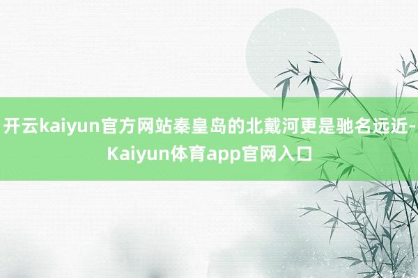 开云kaiyun官方网站秦皇岛的北戴河更是驰名远近-Kaiyun体育app官网入口