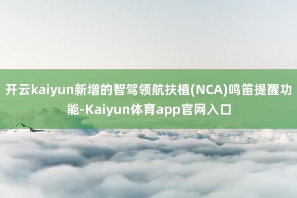 开云kaiyun新增的智驾领航扶植(NCA)鸣笛提醒功能-Kaiyun体育app官网入口