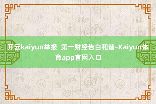 开云kaiyun举报  第一财经告白和谐-Kaiyun体育app官网入口