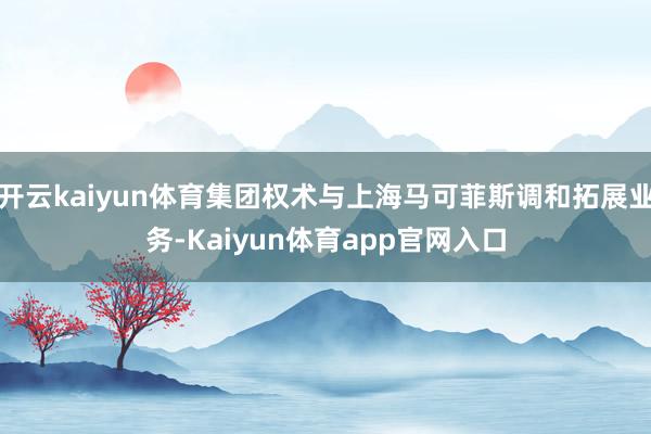 开云kaiyun体育集团权术与上海马可菲斯调和拓展业务-Kaiyun体育app官网入口