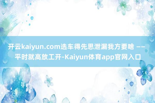 开云kaiyun.com选车得先思泄漏我方要啥 —— 平时就高放工开-Kaiyun体育app官网入口