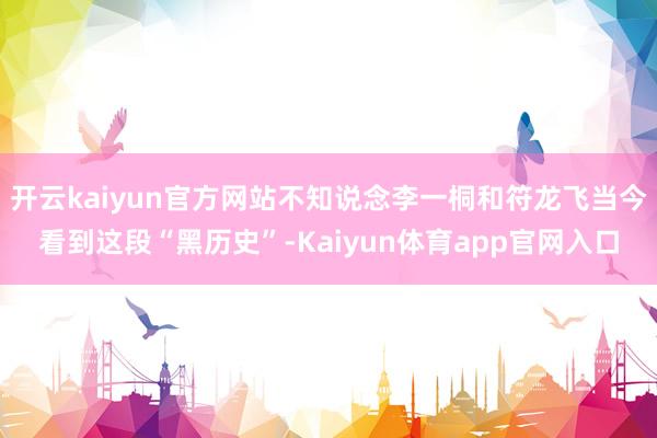 开云kaiyun官方网站不知说念李一桐和符龙飞当今看到这段“黑历史”-Kaiyun体育app官网入口
