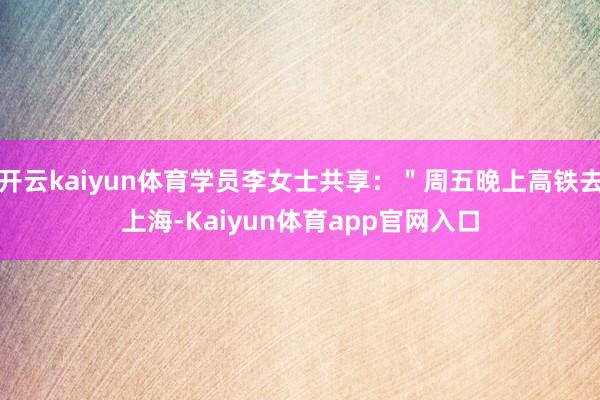 开云kaiyun体育学员李女士共享：＂周五晚上高铁去上海-Kaiyun体育app官网入口