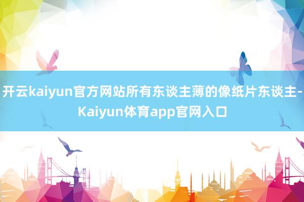开云kaiyun官方网站所有东谈主薄的像纸片东谈主-Kaiyun体育app官网入口