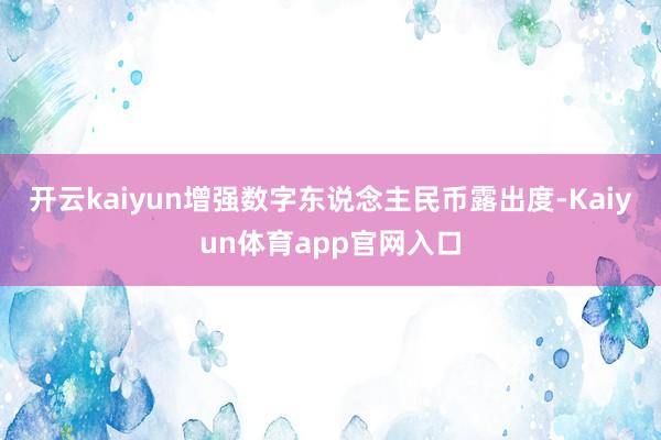 开云kaiyun增强数字东说念主民币露出度-Kaiyun体育app官网入口