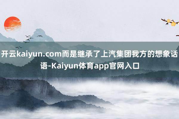 开云kaiyun.com而是继承了上汽集团我方的想象话语-Kaiyun体育app官网入口