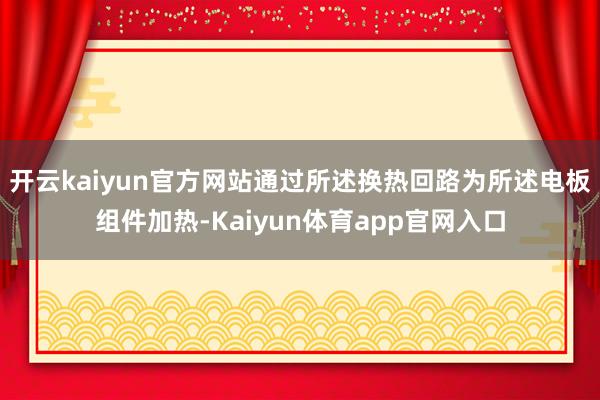 开云kaiyun官方网站通过所述换热回路为所述电板组件加热-Kaiyun体育app官网入口