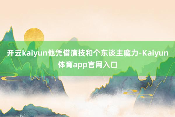 开云kaiyun他凭借演技和个东谈主魔力-Kaiyun体育app官网入口