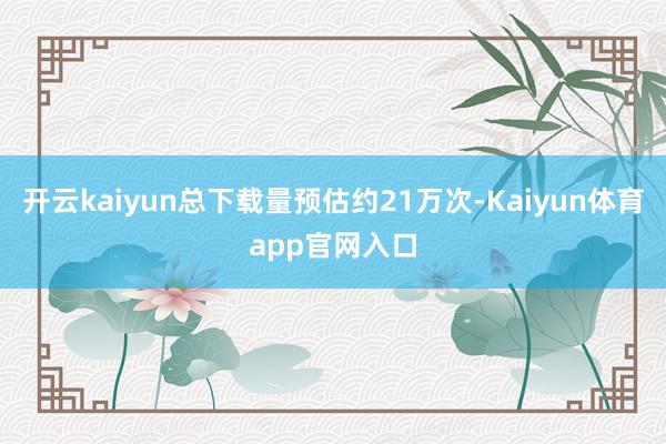 开云kaiyun总下载量预估约21万次-Kaiyun体育app官网入口
