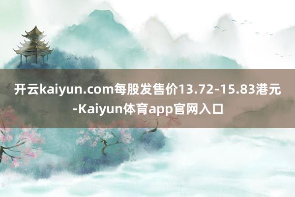 开云kaiyun.com每股发售价13.72-15.83港元-Kaiyun体育app官网入口