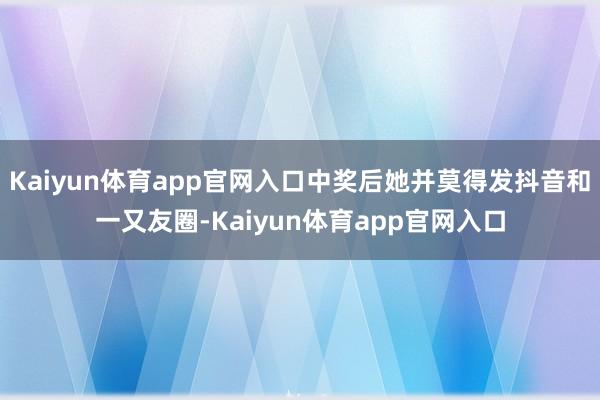 Kaiyun体育app官网入口中奖后她并莫得发抖音和一又友圈-Kaiyun体育app官网入口
