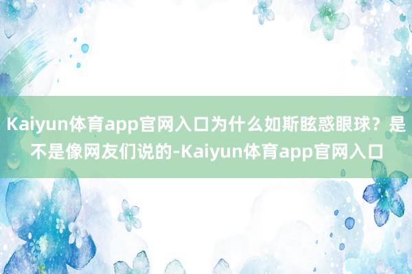 Kaiyun体育app官网入口为什么如斯眩惑眼球？是不是像网友们说的-Kaiyun体育app官网入口