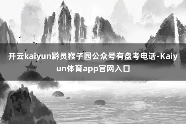开云kaiyun黔灵猴子园公众号有盘考电话-Kaiyun体育app官网入口