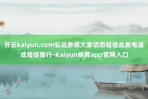 开云kaiyun.com弘远参保大家切勿轻信此类电话或短信推行-Kaiyun体育app官网入口