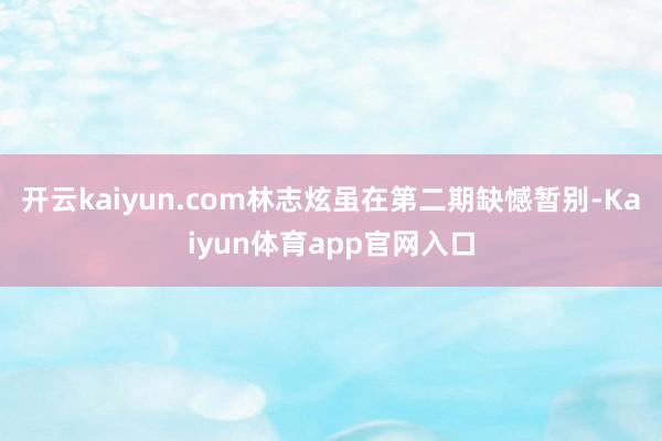 开云kaiyun.com林志炫虽在第二期缺憾暂别-Kaiyun体育app官网入口