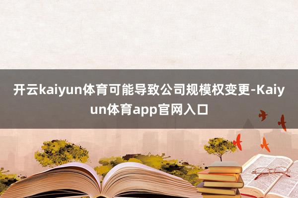 开云kaiyun体育可能导致公司规模权变更-Kaiyun体育app官网入口