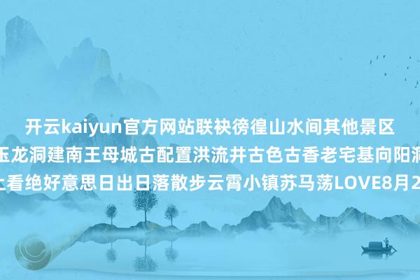 开云kaiyun官方网站联袂徬徨山水间其他景区深山潸潸鱼木寨地下迷宫玉龙洞建南王母城古配置洪流井古色古香老宅基向阳洞仙境仙柱王人岳山上看绝好意思日出日落散步云霄小镇苏马荡LOVE8月29日-9月2日来利川男儿会带上你的TA一齐探索利川的奇山秀水吧！谨记穿上好意思好意思的情侣装拍照更出片哦！END（源流：指间利川）-Kaiyun体育app官网入口