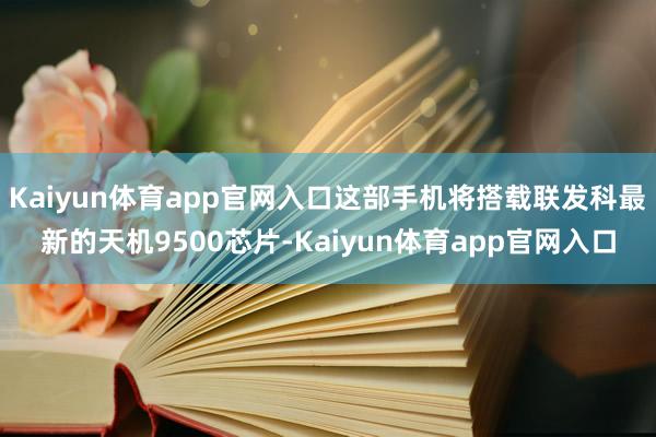 Kaiyun体育app官网入口这部手机将搭载联发科最新的天机9500芯片-Kaiyun体育app官网入口