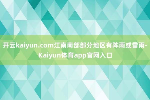 开云kaiyun.com江南南部部分地区有阵雨或雷雨-Kaiyun体育app官网入口