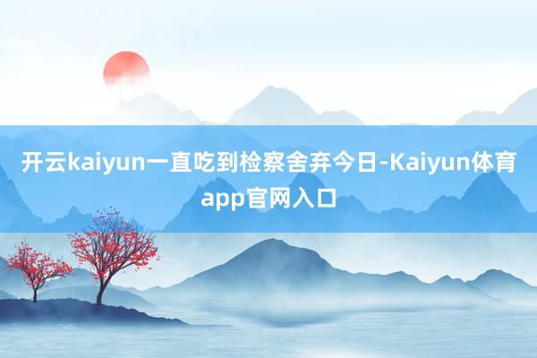开云kaiyun一直吃到检察舍弃今日-Kaiyun体育app官网入口